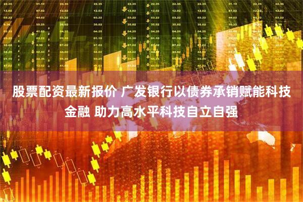 股票配资最新报价 广发银行以债券承销赋能科技金融 助力高水平科技自立自强