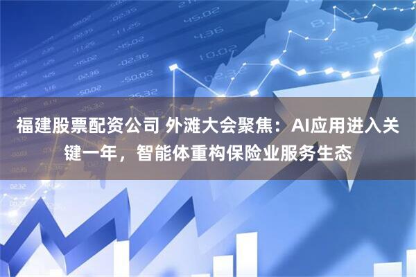 福建股票配资公司 外滩大会聚焦：AI应用进入关键一年，智能体重构保险业服务生态
