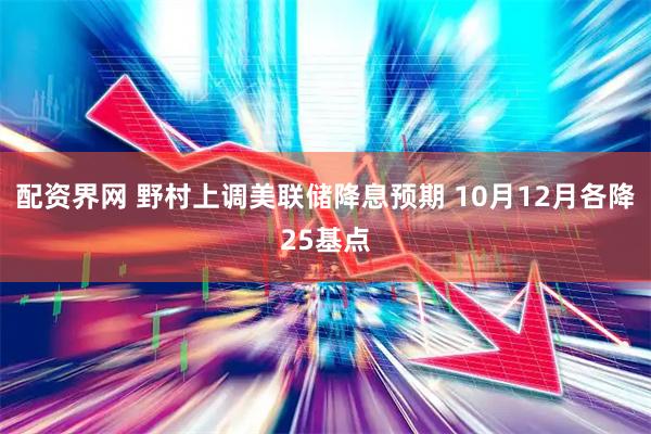 配资界网 野村上调美联储降息预期 10月12月各降25基点