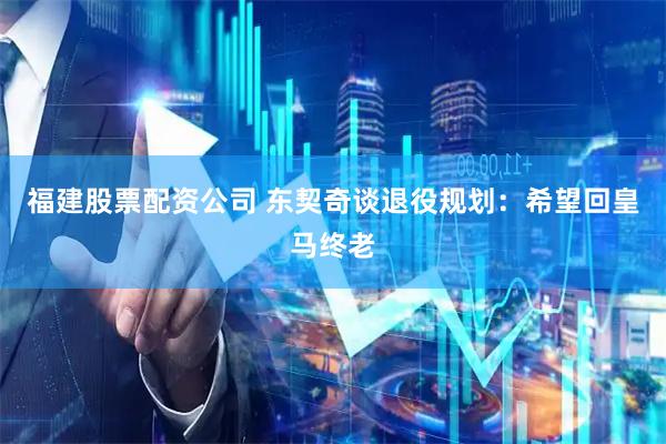 福建股票配资公司 东契奇谈退役规划：希望回皇马终老