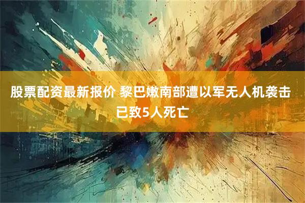 股票配资最新报价 黎巴嫩南部遭以军无人机袭击 已致5人死亡