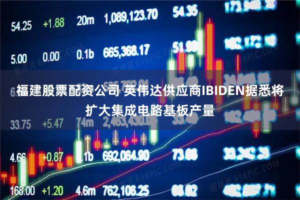 福建股票配资公司 英伟达供应商IBIDEN据悉将扩大集成电路基板产量