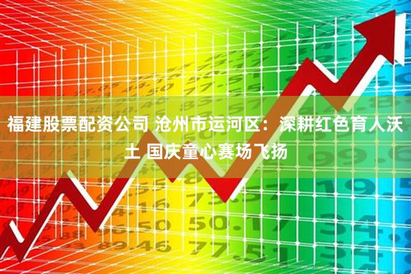 福建股票配资公司 沧州市运河区：深耕红色育人沃土 国庆童心赛场飞扬